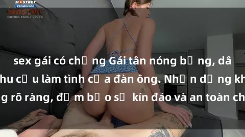sex gái có chồng Gái tân nóng bỏng, dâm đãng thỏa mãn nhu cầu làm tình của đàn ông. Nhận dạng không rõ ràng, đảm bảo sự kín đáo và an toàn cho trải nghiệm tuyệt vời.