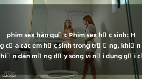 phim sex hàn quốc Phim sex học sinh: Hành động nóng bỏng của các em học sinh trong trường, khiến dân mạng dậy sóng vì nội dung gợi cảm và kích thích.