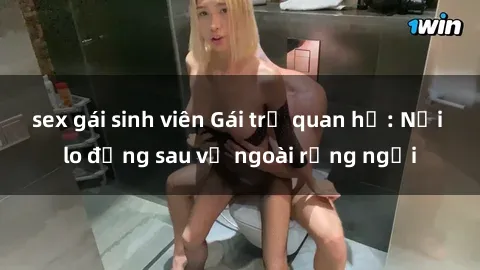sex gái sinh viên Gái trẻ quan hệ: Nỗi lo đằng sau vẻ ngoài rạng ngời
