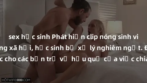 sex học sinh Phát hiện clip nóng sinh viên gây sốt trên mạng xã hội, học sinh bị xử lý nghiêm ngặt. Đây là cảnh giác cho các bạn trẻ về hậu quả của việc chia sẻ thông tin trái phép trên internet.