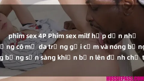 phim sex 4P Phim sex milf hấp dẫn nhất mọi thời đại: Những cô mẹ da trắng gợi cảm và nóng bỏng sẵn sàng khiến bạn lên đỉnh chỉ trong chớp mắt!