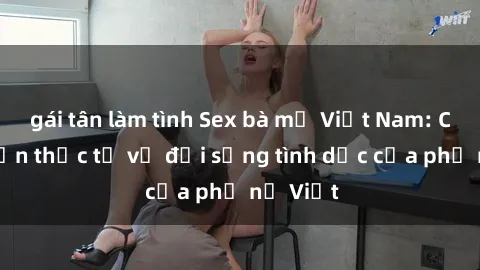 gái tân làm tình Sex bà mẹ Việt Nam: Câu chuyện thực tế về đời sống tình dục của phụ nữ Việt