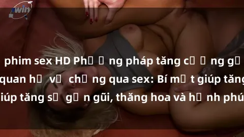 phim sex HD Phương pháp tăng cường gắn kết trong mối quan hệ vợ chồng qua sex: Bí mật giúp tăng sự gần gũi, thăng hoa và hạnh phúc cho cặp đôi