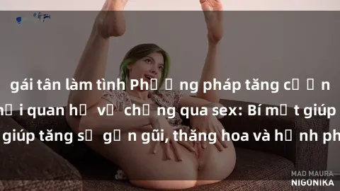 gái tân làm tình Phương pháp tăng cường gắn kết trong mối quan hệ vợ chồng qua sex: Bí mật giúp tăng sự gần gũi, thăng hoa và hạnh phúc cho cặp đôi