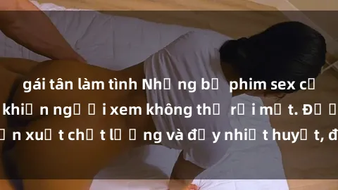gái tân làm tình Những bộ phim sex của phụ nữ lớn tuổi khiến người xem không thể rời mắt. Được sản xuất chất lượng và đầy nhiệt huyết, đáng xem và trải nghiệm.
