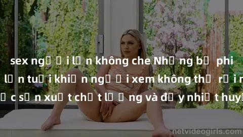 sex người lớn không che Những bộ phim sex của phụ nữ lớn tuổi khiến người xem không thể rời mắt. Được sản xuất chất lượng và đầy nhiệt huyết, đáng xem và trải nghiệm.