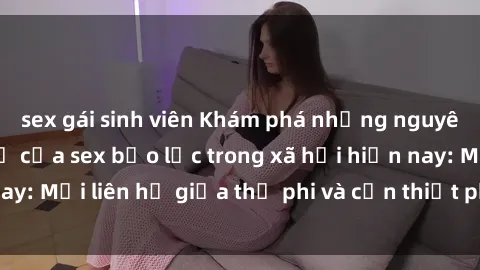 sex gái sinh viên Khám phá những nguyên nhân và hậu quả của sex bạo lực trong xã hội hiện nay: Mối liên hệ giữa thị phi và cần thiết phải ngăn chặn.