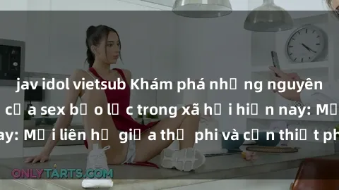 jav idol vietsub Khám phá những nguyên nhân và hậu quả của sex bạo lực trong xã hội hiện nay: Mối liên hệ giữa thị phi và cần thiết phải ngăn chặn.