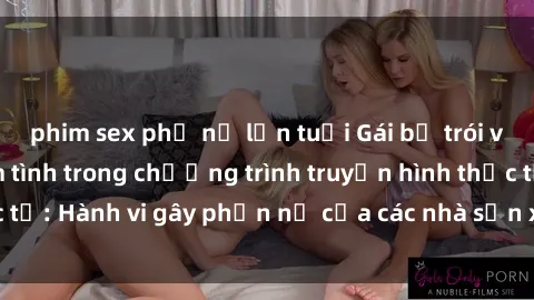 phim sex phụ nữ lớn tuổi Gái bị trói và bị ép buộc làm tình trong chương trình truyền hình thực tế: Hành vi gây phẫn nộ của các nhà sản xuất và người xem.