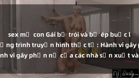 sex mẹ con Gái bị trói và bị ép buộc làm tình trong chương trình truyền hình thực tế: Hành vi gây phẫn nộ của các nhà sản xuất và người xem.