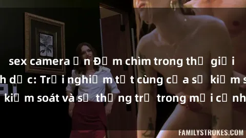 sex camera ẩn Đắm chìm trong thế giới phim sex nô lệ tình dục: Trải nghiệm tột cùng của sự kiểm soát và sự thống trị trong mỗi cảnh quay mãnh liệt