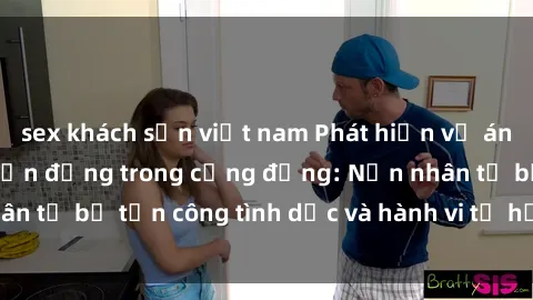 sex khách sạn việt nam Phát hiện vụ án bạo dâm sex gây chấn động trong cộng đồng: Nạn nhân tố bị tấn công tình dục và hành vi tệ hại được tiết lộ