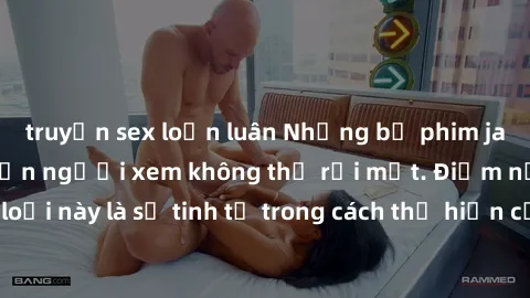 truyện sex loạn luân Những bộ phim jav SM không che khiến người xem không thể rời mắt. Điểm nổi bật của thể loại này là sự tinh tế trong cách thể hiện cảm xúc và sự hấp dẫn của những cảnh quay.