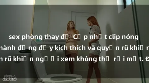 sex phòng thay đồ Cập nhật clip nóng BDSM: Những pha hành động đầy kích thích và quyến rũ khiến người xem không thể rời mắt. Đừng bỏ lỡ!
