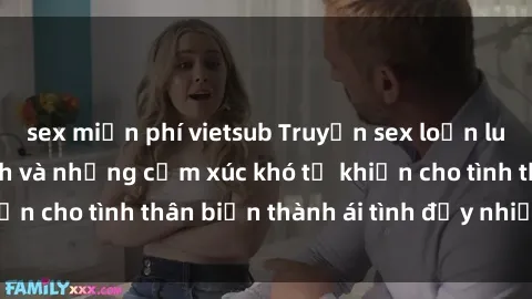 sex miễn phí vietsub Truyện sex loạn luân: Bí mật gia đình và những cảm xúc khó tả khiến cho tình thân biến thành ái tình đầy nhiệt huyết