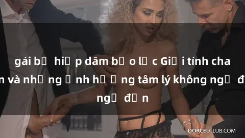 gái bị hiếp dâm bạo lực Giới tính cha con và những ảnh hưởng tâm lý không ngờ đến