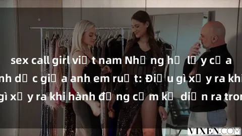 sex call girl việt nam Những hệ lụy của việc có quan hệ tình dục giữa anh em ruột: Điều gì xảy ra khi hành động cấm kỵ diễn ra trong gia đình?