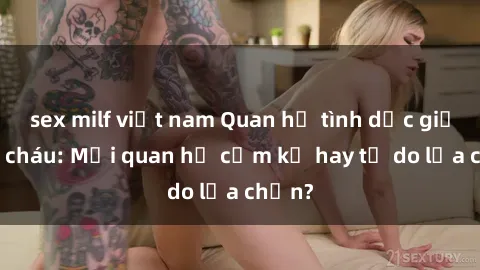 sex milf việt nam Quan hệ tình dục giữa ông cháu: Mối quan hệ cấm kỵ hay tự do lựa chọn?