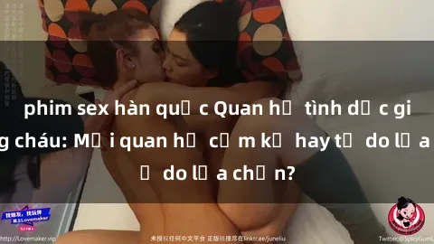 phim sex hàn quốc Quan hệ tình dục giữa ông cháu: Mối quan hệ cấm kỵ hay tự do lựa chọn?