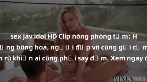 sex jav idol HD Clip nóng phòng tắm: Hít thở nồng nàn hương bông hoa, người đẹp vô cùng gợi cảm và quyến rũ khiến ai cũng phải say đắm. Xem ngay để trải nghiệm điều đặc biệt!
