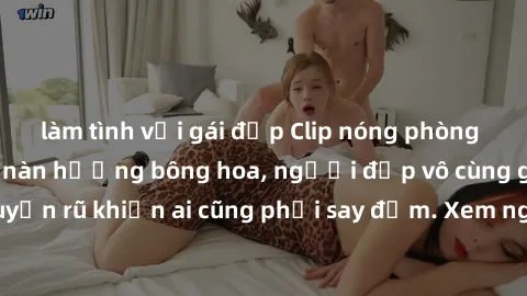 làm tình với gái đẹp Clip nóng phòng tắm: Hít thở nồng nàn hương bông hoa, người đẹp vô cùng gợi cảm và quyến rũ khiến ai cũng phải say đắm. Xem ngay để trải nghiệm điều đặc biệt!