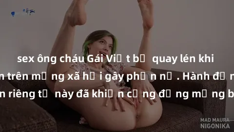 sex ông cháu Gái Việt bị quay lén khi tắm, clip lan truyền trên mạng xã hội gây phẫn nộ. Hành động vi phạm quyền riêng tư này đã khiến cộng đồng mạng bức xúc và đòi trừng phạt thật nghiêm khắc.