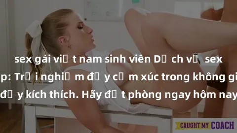 sex gái việt nam sinh viên Dịch vụ sex nhà nghỉ đẳng cấp: Trải nghiệm đầy cảm xúc trong không gian lãng mạn, đầy kích thích. Hãy đặt phòng ngay hôm nay để thỏa mãn khát khao của bạn!