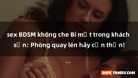 sex BDSM không che Bí mật trong khách sạn: Phòng quay lén hãy cẩn thận!