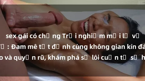 sex gái có chồng Trải nghiệm mới lạ với sex phòng thay đồ: Đam mê tột đỉnh cùng không gian kín đáo và quyến rũ, khám phá sự lôi cuốn từ sự hấp dẫn của nơi này.