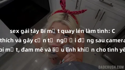 sex gái tây Bí mật quay lén làm tình: Câu chuyện đầy kích thích và gây cấn từ người đứng sau camera. Hành động bí mật, đam mê và liều lĩnh khiến cho tình yêu trở nên mãnh liệt hơn bao giờ hết.