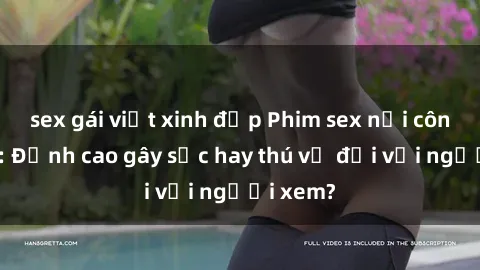 sex gái việt xinh đẹp Phim sex nơi công cộng: Đỉnh cao gây sốc hay thú vị đối với người xem?