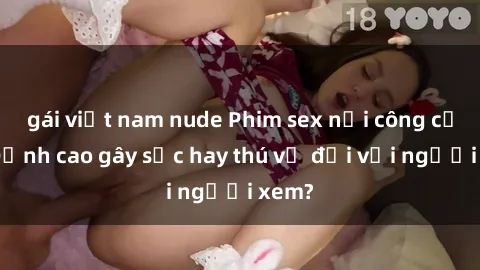 gái việt nam nude Phim sex nơi công cộng: Đỉnh cao gây sốc hay thú vị đối với người xem?