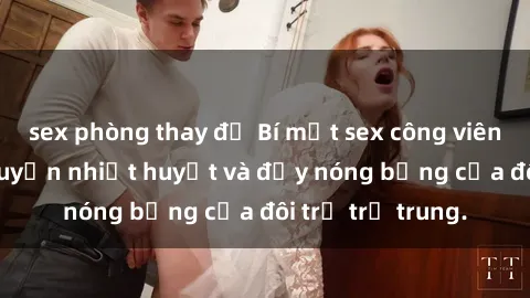 sex phòng thay đồ Bí mật sex công viên: Những câu chuyện nhiệt huyết và đầy nóng bỏng của đôi trẻ trẻ trung.