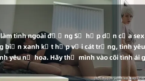 làm tình ngoài đường Sự hấp dẫn của sex bãi biển: Khi sóng biển xanh kết hợp với cát trắng, tình yêu nở hoa. Hãy thả mình vào cõi tình ái giữa sóng biển!