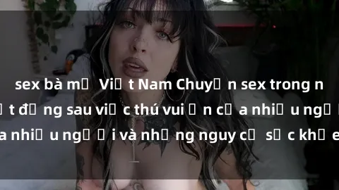 sex bà mẹ Việt Nam Chuyện sex trong nhà vệ sinh: Sự thật đằng sau việc thú vui ẩn của nhiều người và những nguy cơ sức khỏe cần lưu ý