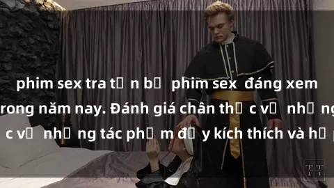 phim sex tra tấn bộ phim sex  đáng xem không thể bỏ lỡ trong năm nay. Đánh giá chân thực về những tác phẩm đầy kích thích và hấp dẫn này.