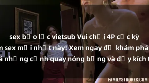 sex bạo lực vietsub Vui chơi 4P cực kỳ hấp dẫn trong phim sex mới nhất này! Xem ngay để khám phá những cảnh quay nóng bỏng và đầy kích thích của bộ phim này!