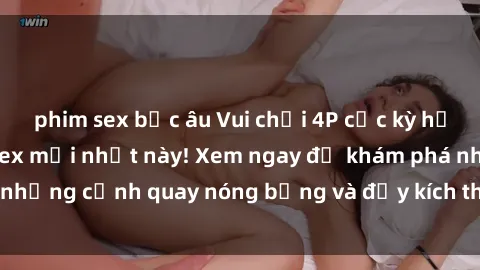 phim sex bắc âu Vui chơi 4P cực kỳ hấp dẫn trong phim sex mới nhất này! Xem ngay để khám phá những cảnh quay nóng bỏng và đầy kích thích của bộ phim này!