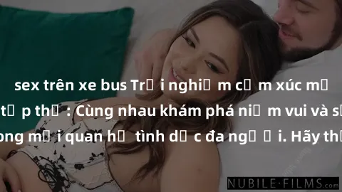 sex trên xe bus Trải nghiệm cảm xúc mới mẻ với làm tình tập thể: Cùng nhau khám phá niềm vui và sự mãnh liệt trong mối quan hệ tình dục đa người. Hãy thử ngay để biết cảm giác thú vị này!