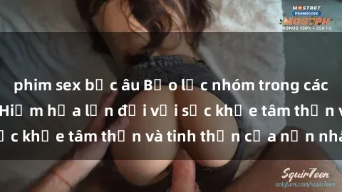 phim sex bắc âu Bạo lực nhóm trong các hành vi tình dục: Hiểm họa lớn đối với sức khỏe tâm thần và tinh thần của nạn nhân.