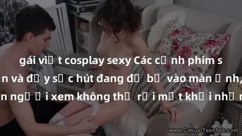 gái việt cosplay sexy Các cảnh phim sex bukkake hấp dẫn và đầy sức hút đang đổ bộ vào màn ảnh, khiến người xem không thể rời mắt khỏi những cảnh quay đầy kích thích.