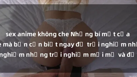 sex anime không che Những bí mật của sex nhóm không che mà bạn cần biết ngay để trải nghiệm những trải nghiệm mới mẻ và đầy kích thích.