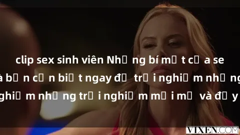 clip sex sinh viên Những bí mật của sex nhóm không che mà bạn cần biết ngay để trải nghiệm những trải nghiệm mới mẻ và đầy kích thích.