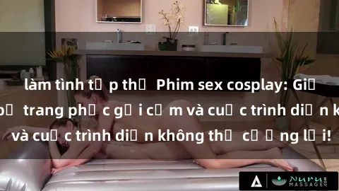 làm tình tập thể Phim sex cosplay: Giấc mơ  cùng những bộ trang phục gợi cảm và cuộc trình diễn không thể cưỡng lại!