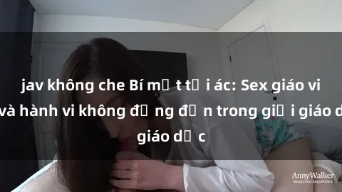 jav không che Bí mật tội ác: Sex giáo viên và hành vi không đứng đắn trong giới giáo dục