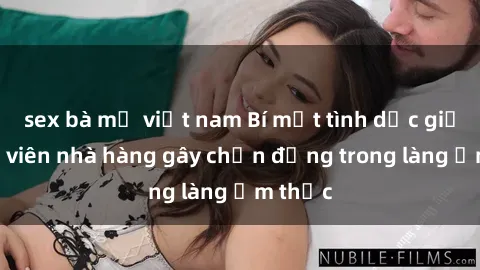 sex bà mẹ việt nam Bí mật tình dục giữa nhân viên nhà hàng gây chấn động trong làng ẩm thực