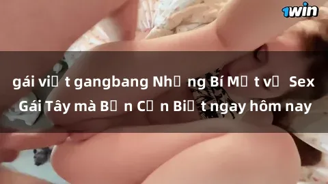 gái việt gangbang Những Bí Mật về Sex Gái Tây mà Bạn Cần Biết ngay hôm nay