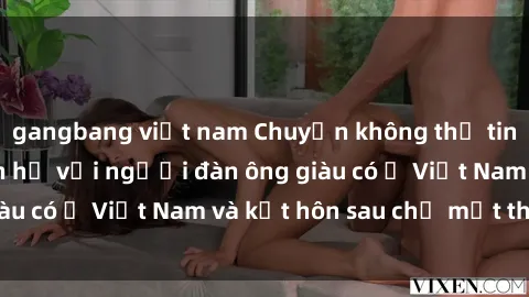 gangbang việt nam Chuyện không thể tin nổi: Gái Tây quan hệ với người đàn ông giàu có ở Việt Nam và kết hôn sau chỉ một tháng