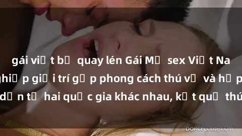 gái việt bị quay lén Gái Mỹ sex Việt Nam: Khi nền công nghiệp giải trí gặp phong cách thú vị và hấp dẫn từ hai quốc gia khác nhau, kết quả thú vị không thể bỏ qua.