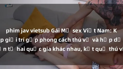 phim jav vietsub Gái Mỹ sex Việt Nam: Khi nền công nghiệp giải trí gặp phong cách thú vị và hấp dẫn từ hai quốc gia khác nhau, kết quả thú vị không thể bỏ qua.